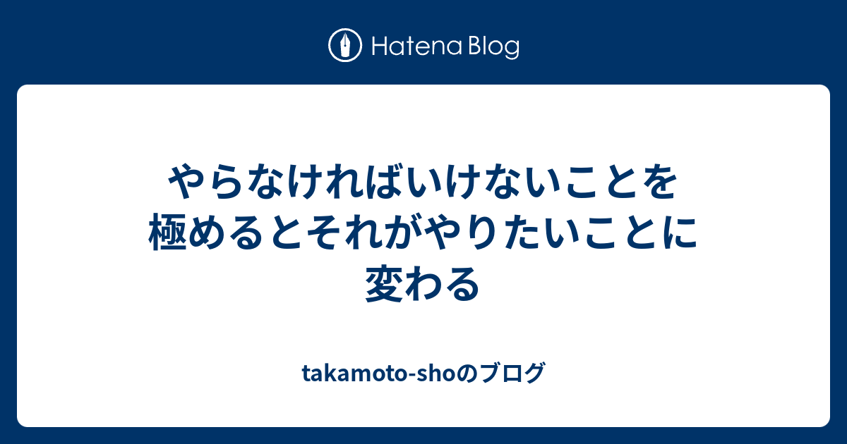 やらなければいけないことを極めるとそれがやりたいことに変わる - takamoto-shoのブログ