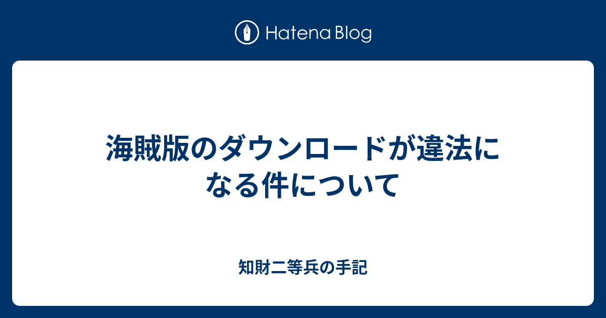 海賊版のダウンロードが違法になる件について 知財二等兵の手記