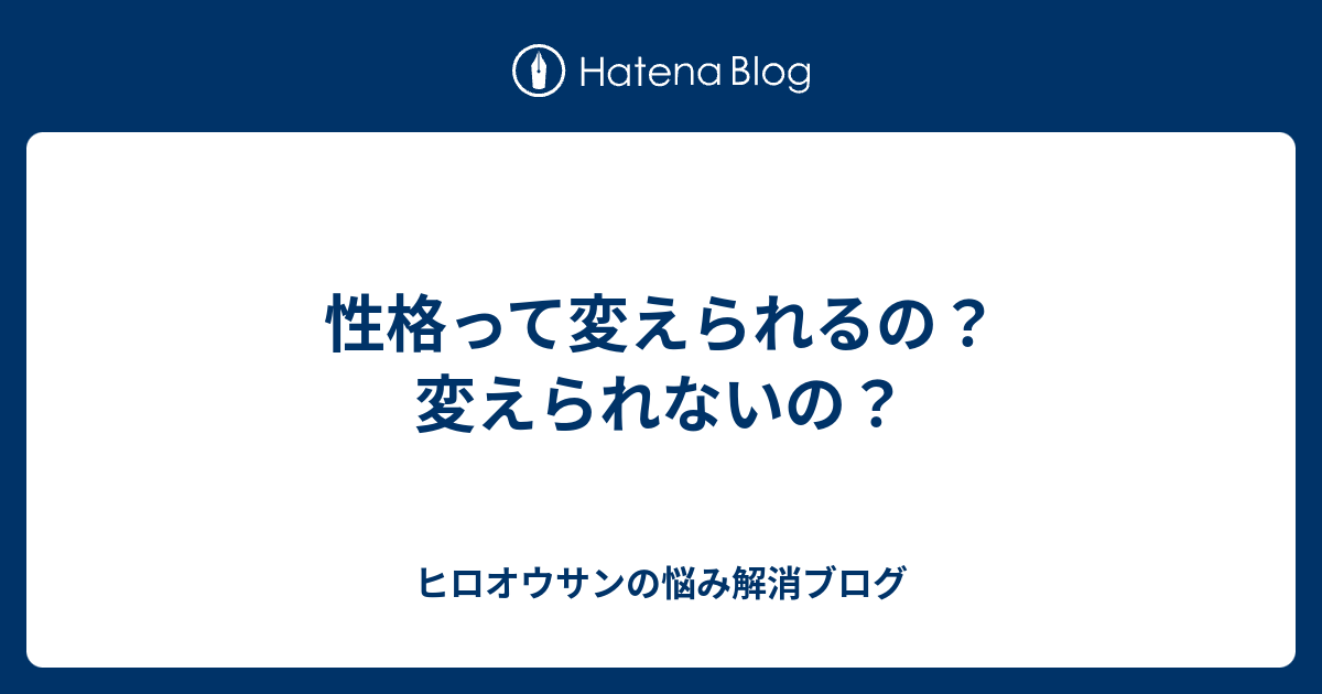 性格って変えられるの 変えられないの ヒロオウサンの悩み解消ブログ