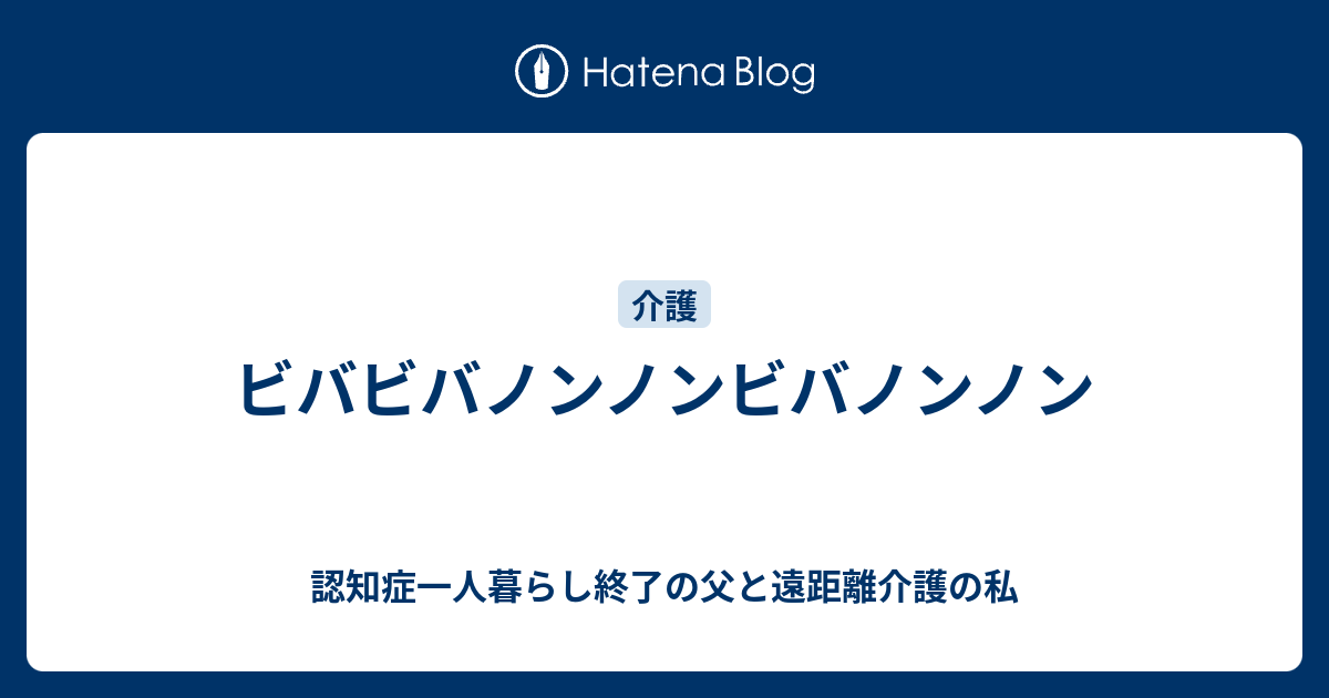 ビバビバノンノンビバノンノン - 認知症一人暮らし終了の父と遠距離介護の私