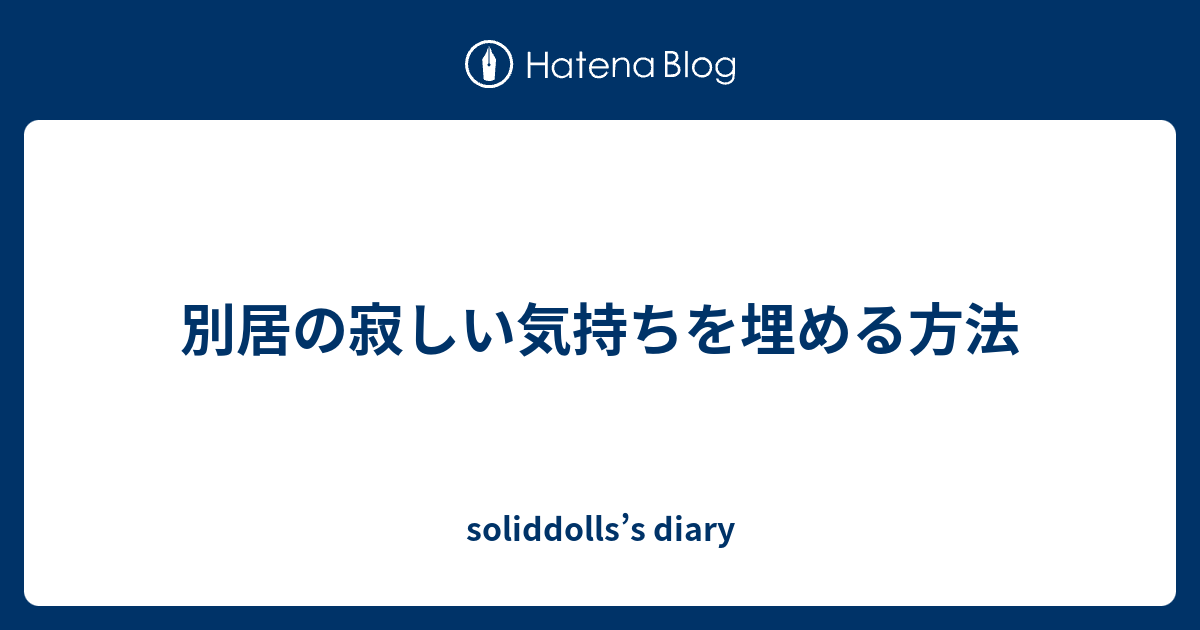 別居の寂しい気持ちを埋める方法 Soliddolls S Diary