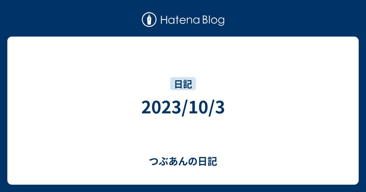 2023/10/3 - つぶあんの日記