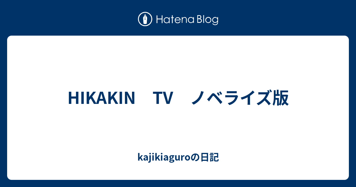 Hikakin Tv ノベライズ版 Kajikiaguroの日記