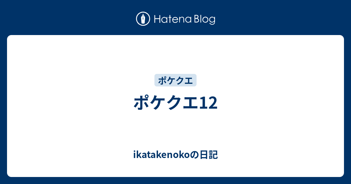 ポケクエ12 Ikatakenokoの日記