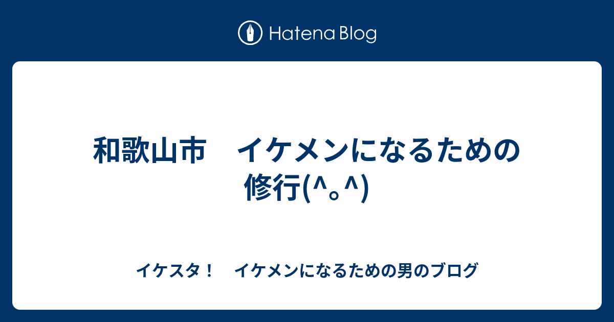 和歌山市 イケメンになるための修行 イケスタ イケメンになるための男のブログ