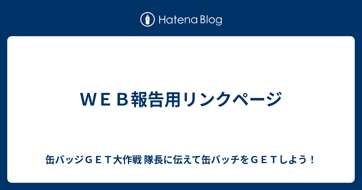 WEB報告用リンクページ - 缶バッジGET大作戦 隊長に伝えて缶バッチをGETしよう！