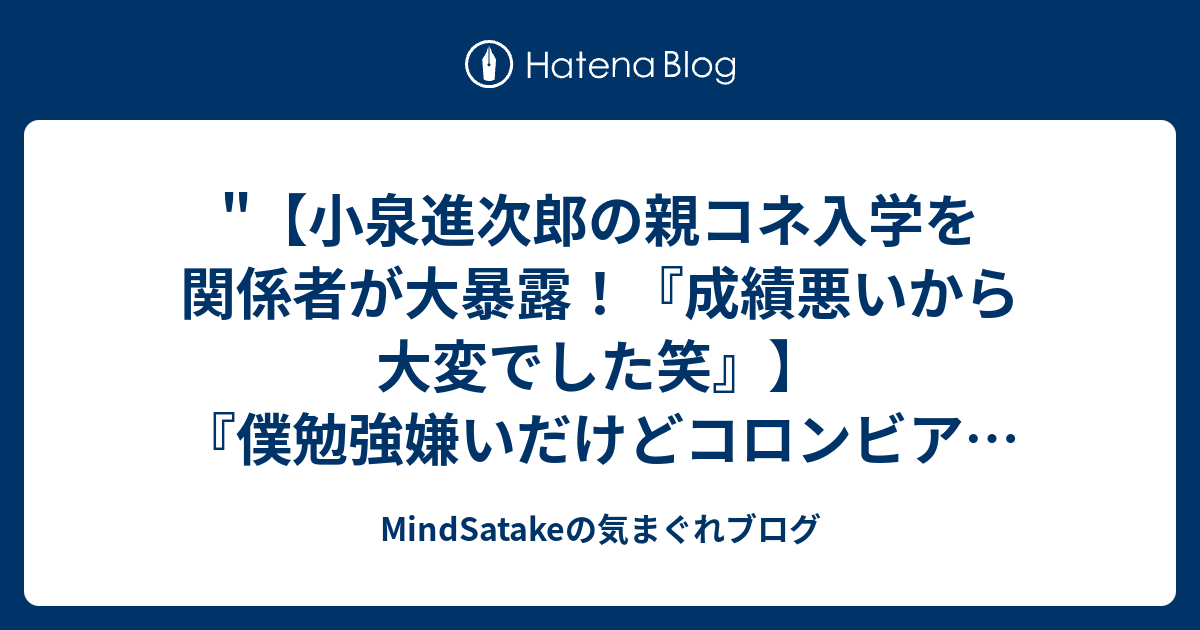 小泉進次郎の親コネ入学を関係者が大暴露 成績悪いから大変でした笑 僕勉強嫌いだけどコロンビア大学へ行きたいの 進次郎の超絶ワガママにパパ総理達が大奔走 やっぱりそうだったか進次郎 を Youtube で見る Mindsatakeの気まぐれブログ