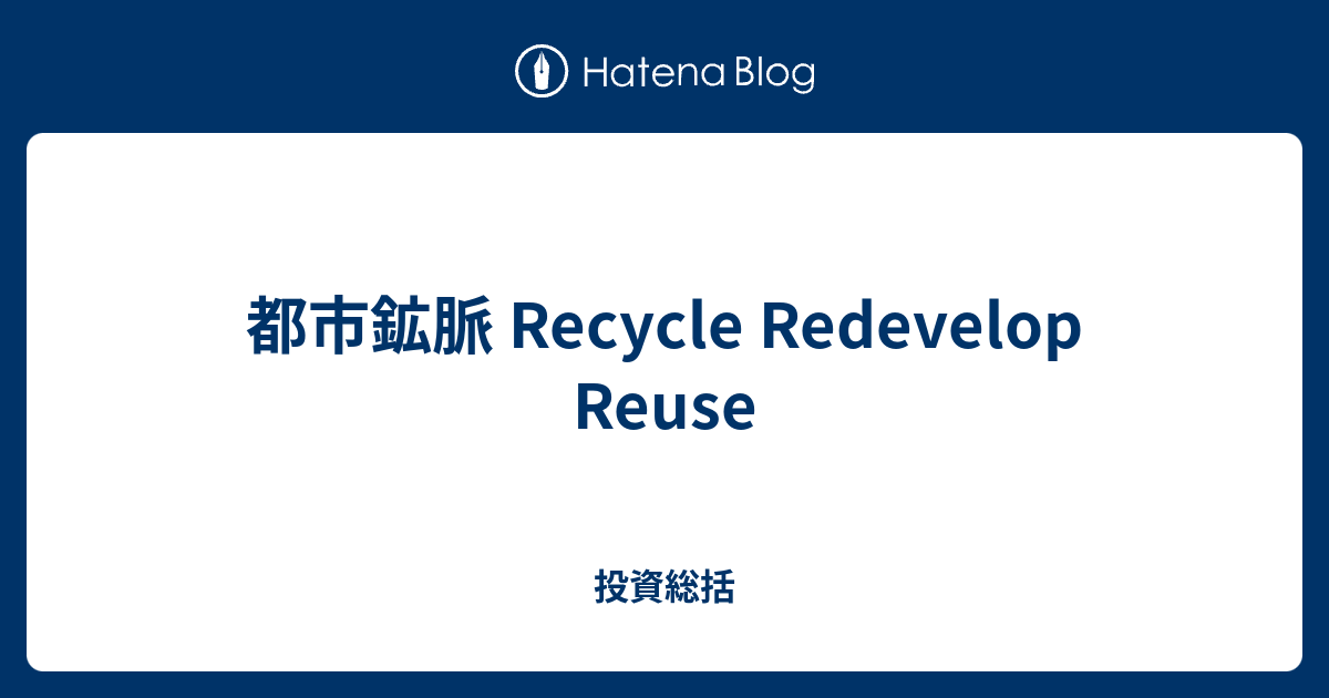 都市鉱脈 Recycle Redevelop Reuse - 投資総括