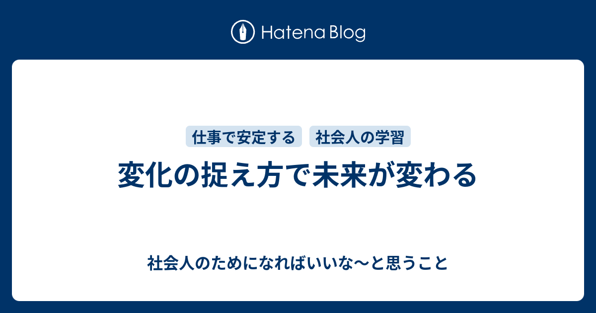 変化の捉え方で未来が変わる 社会人のためになればいいな と思うこと