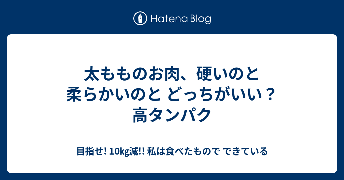 太もものお肉 硬いのと柔らかいのと どっちがいい 高タンパク 目指せ 10 減 私は食べたもので できている