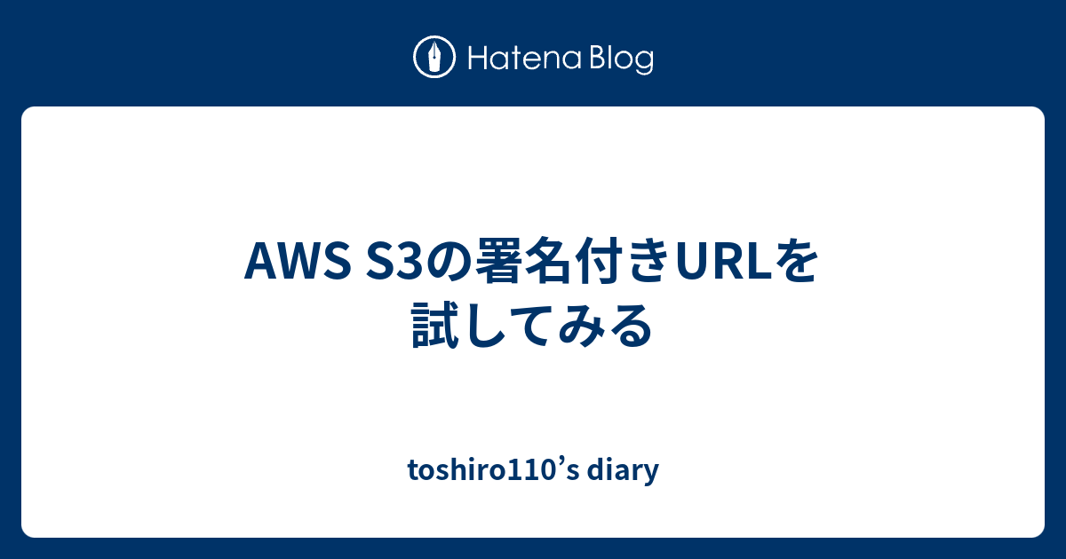 AWS S3の署名付きURLを試してみる - toshiro110’s diary