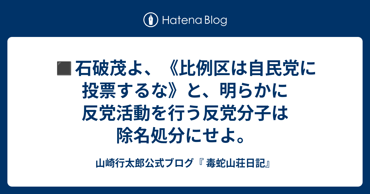石破茂よ、《比例区は自民党に投票するな》と、明らかに反党活動を行う反党分子は除名処分にせよ。 - 山崎行太郎公式ブログ『 毒蛇山荘日記』