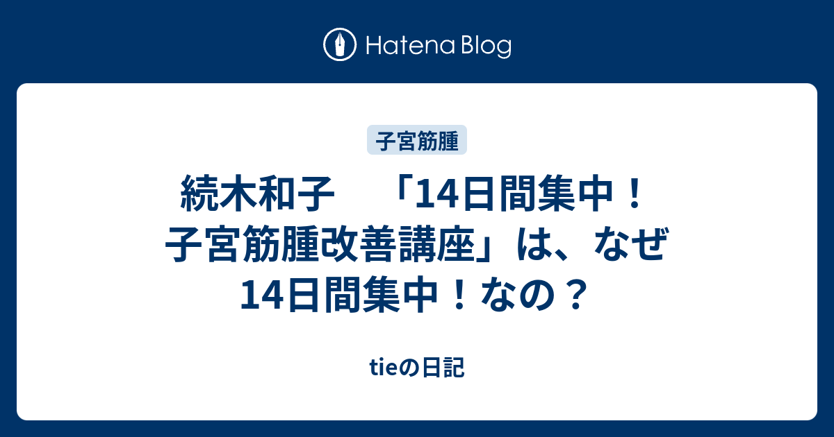 続木和子 「14日間集中！子宮筋腫改善講座」は、なぜ14日間集中！なの？ - tieの日記