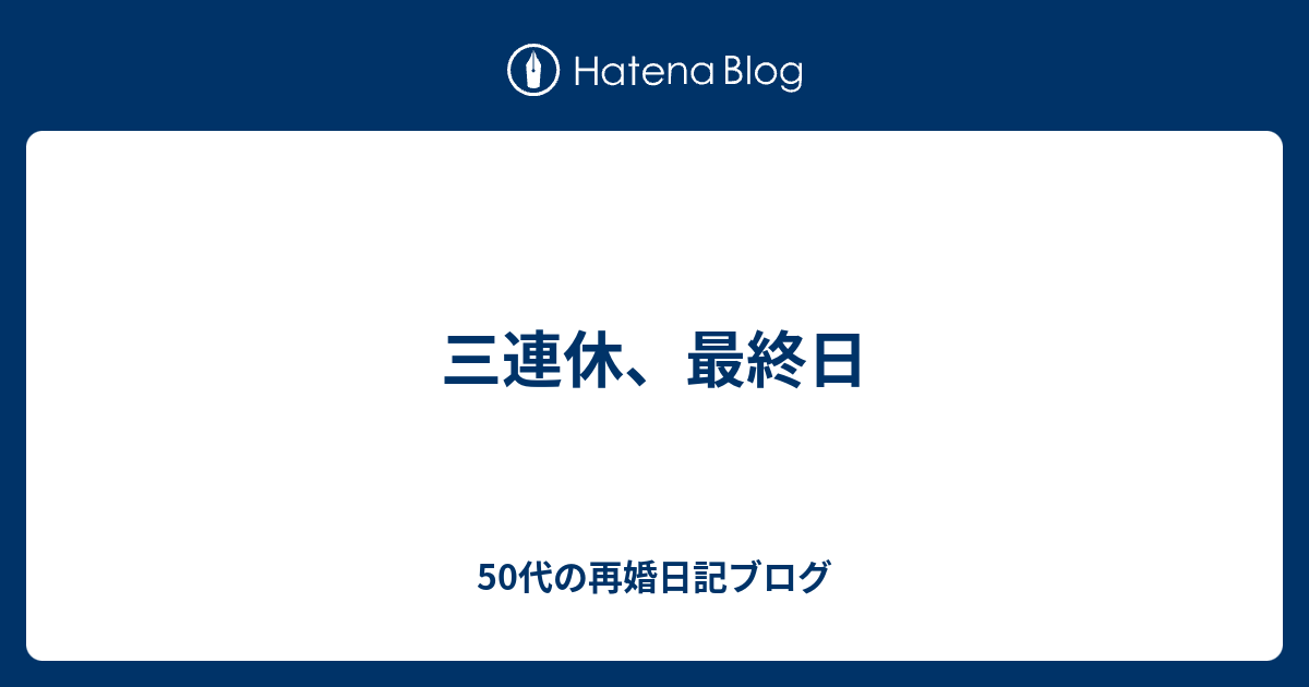 三連休、最終日 - 50代の再婚日記ブログ