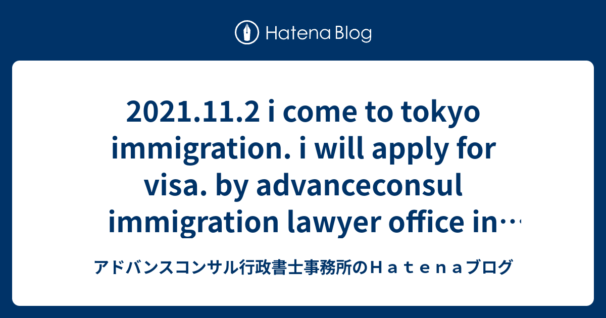 2021.11.2 i come to tokyo immigration. i will apply for visa. by