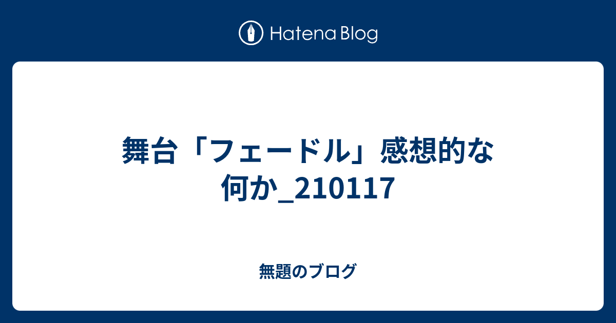 無題のブログ  舞台「フェードル」感想的な何か_210117