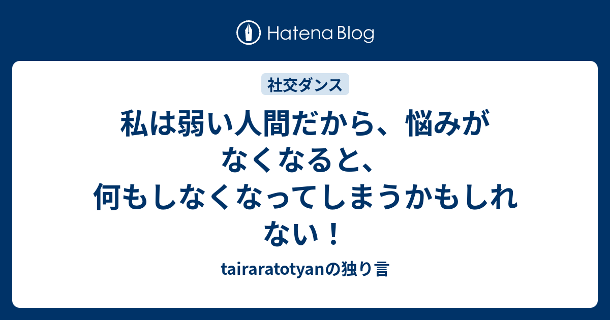 私は弱い人間だから、悩みがなくなると、何もしなくなってしまうかもしれない！ - tairaratotyanの独り言