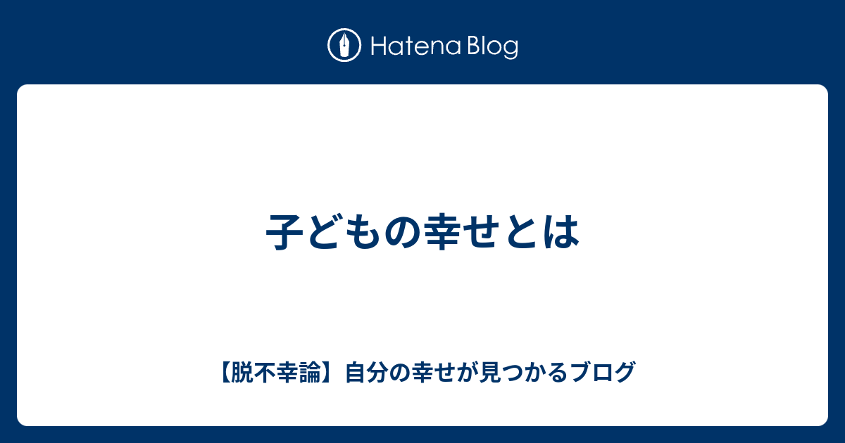 子どもの幸せとは 【脱不幸論】自分の幸せが見つかるブログ