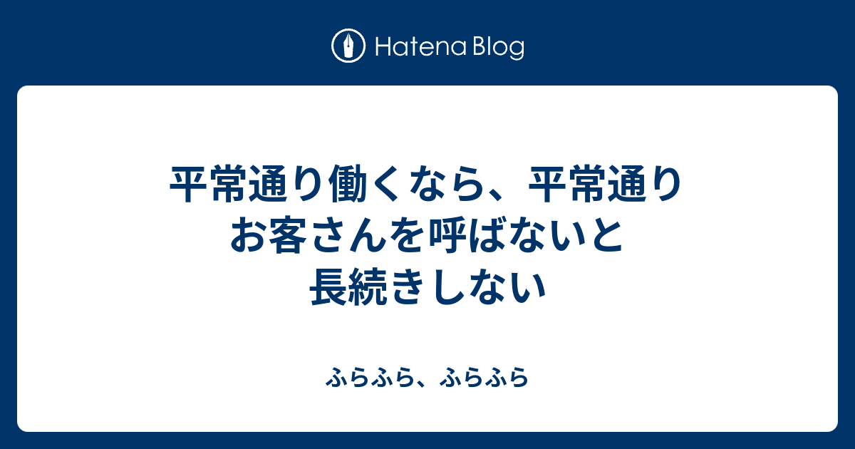 平常通り働くなら、平常通りお客さんを呼ばないと長続きしない - ふらふら、ふらふら