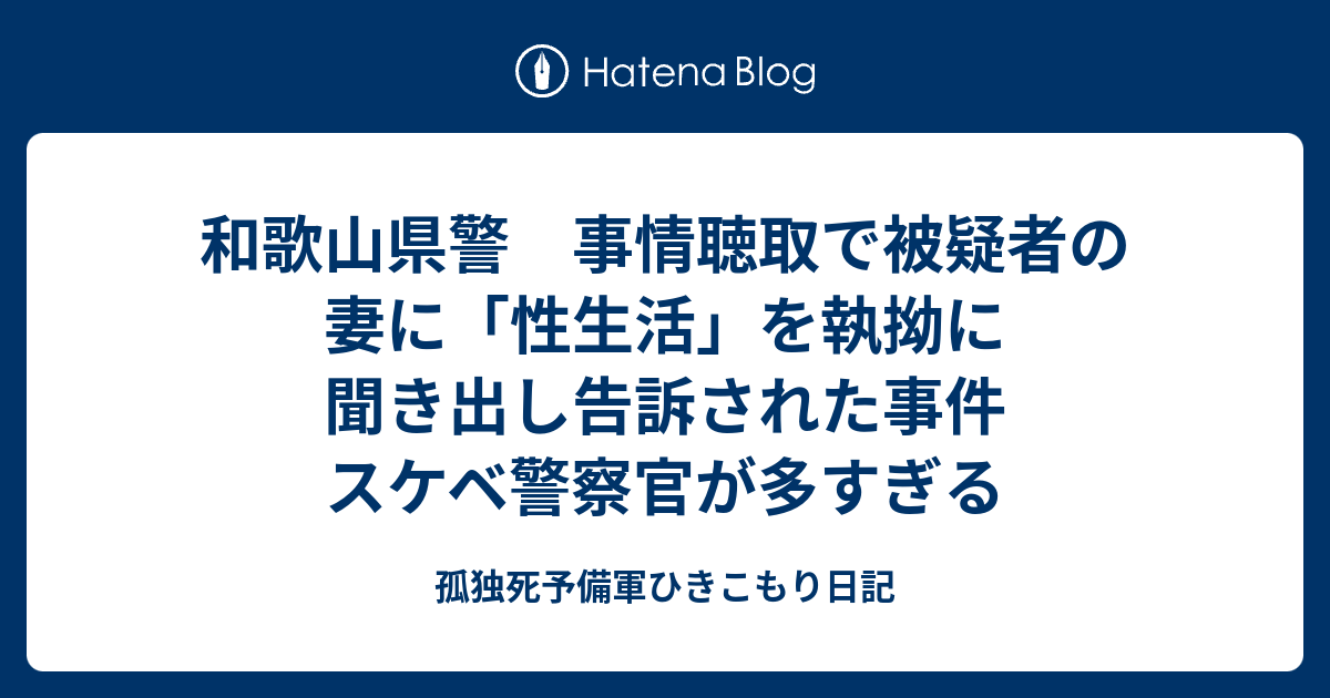 和歌山県警 事情聴取で被疑者の妻に「性生活」を執拗に聞き出し告訴された事件 スケベ警察官が多すぎる 孤独死予備軍ひきこもり日記