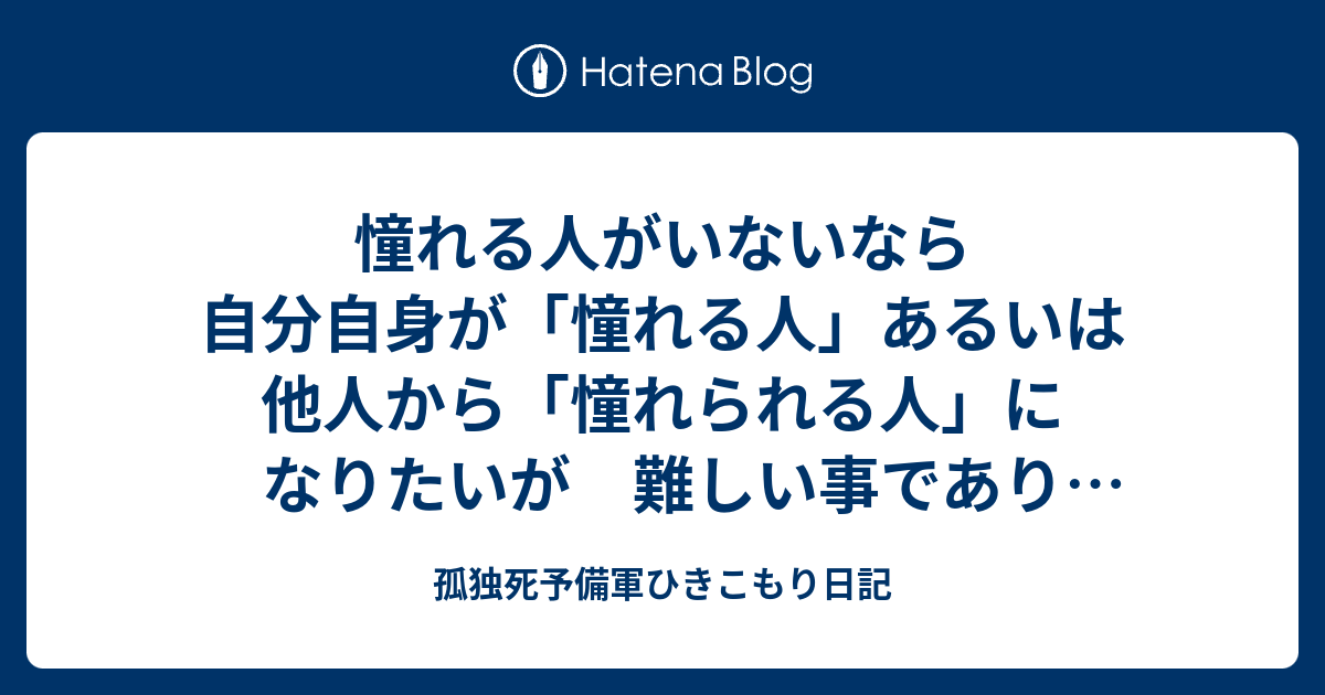 憧れる人がいないなら 自分自身が「憧れる人」あるいは他人から「憧れられる人」になりたいが 難しい事であり今日も私は懊悩する - 孤独死予備軍 ...