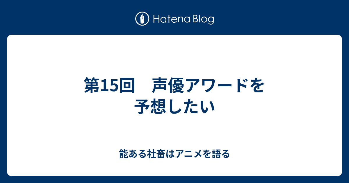 第15回 声優アワードを予想したい 能ある社畜はアニメを語る