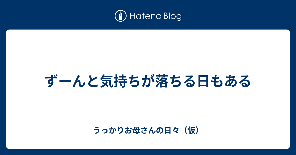 ずーんと気持ちが落ちる日もある - うっかりお母さんの日々（仮）