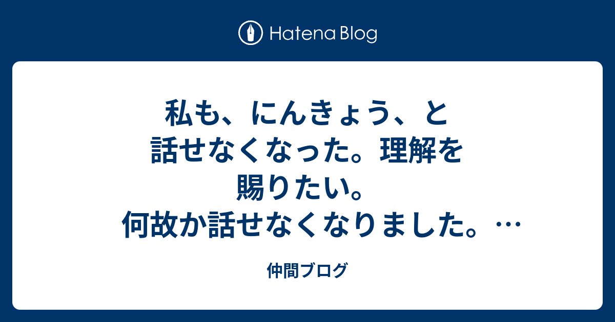 私も、にんきょう、と話せなくなった。理解を賜りたい。何故か話せなくなりました。宜しく御願い申し上げます。 - 仲間ブログ