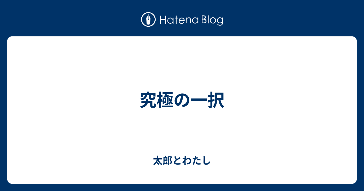 究極の一択 - 太郎とわたし