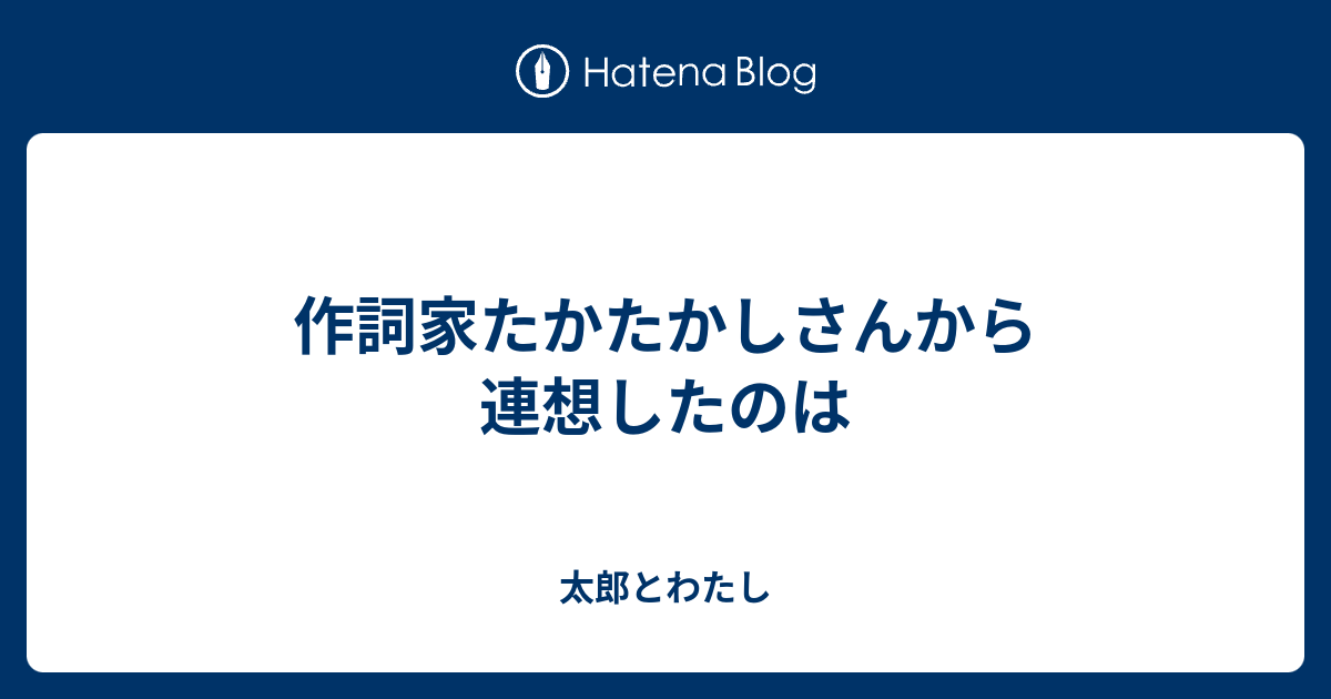 作詞家たかたかしさんから連想したのは - 太郎とわたし