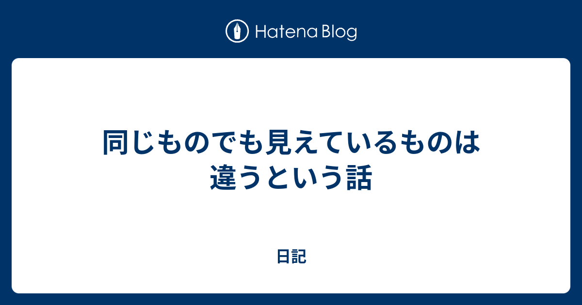 同じものでも見えているものは違うという話 日記