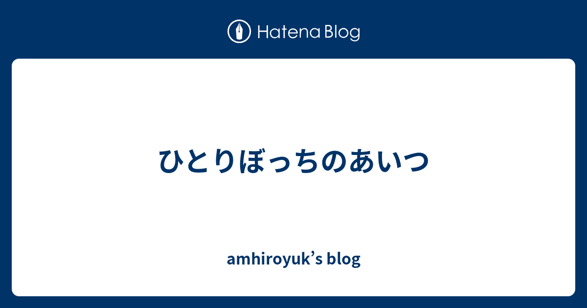 amhiroyuk’s blog  ひとりぼっちのあいつ