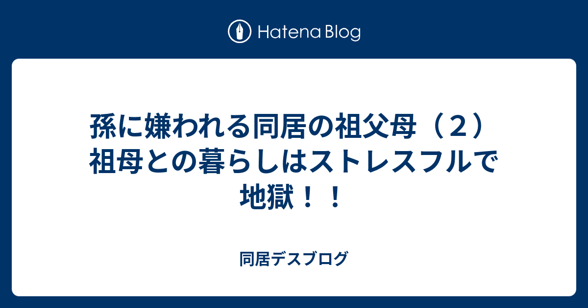 孫に嫌われる同居の祖父母 ２ 祖母との暮らしはストレスフルで地獄 同居デスブログ