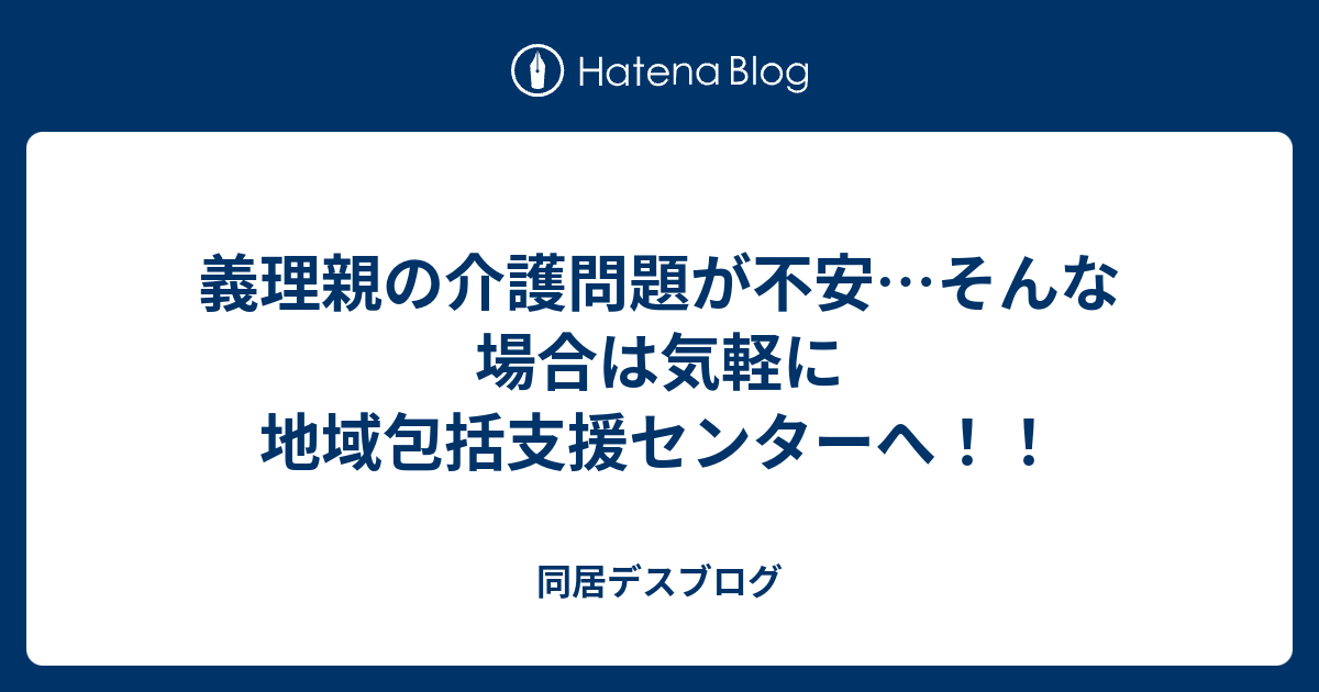 義理親の介護問題が不安 そんな場合は気軽に地域包括支援センターへ 同居デスブログ