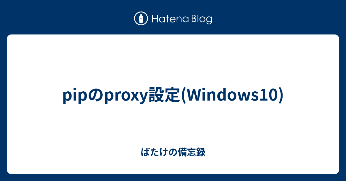 pipのproxy設定(Windows10) - ばたけの備忘録
