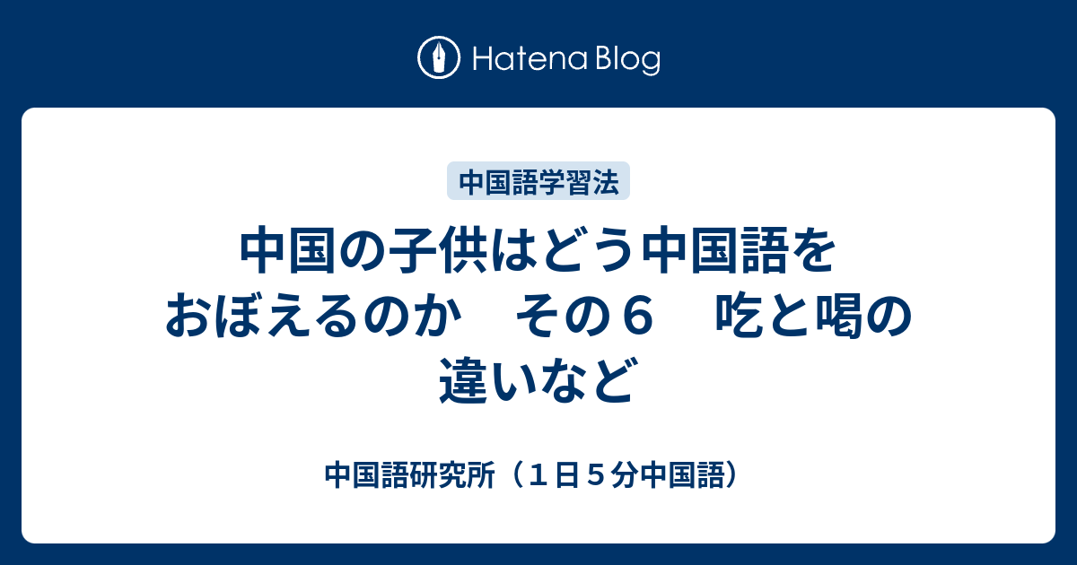 中国の子供はどう中国語をおぼえるのか その６ 吃と喝の違いなど - 中国語研究所（１日５分中国語）