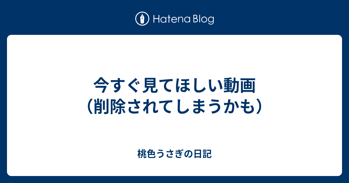 今すぐ見てほしい動画 削除されてしまうかも 桃色うさぎの日記