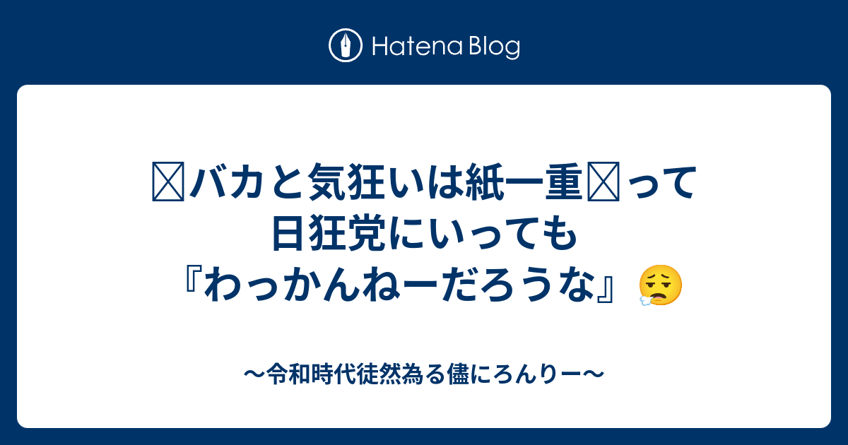 バカと気狂いは紙一重 って日狂党にいっても わっかんねーだろうな 令和時代徒然為る儘にろんりー