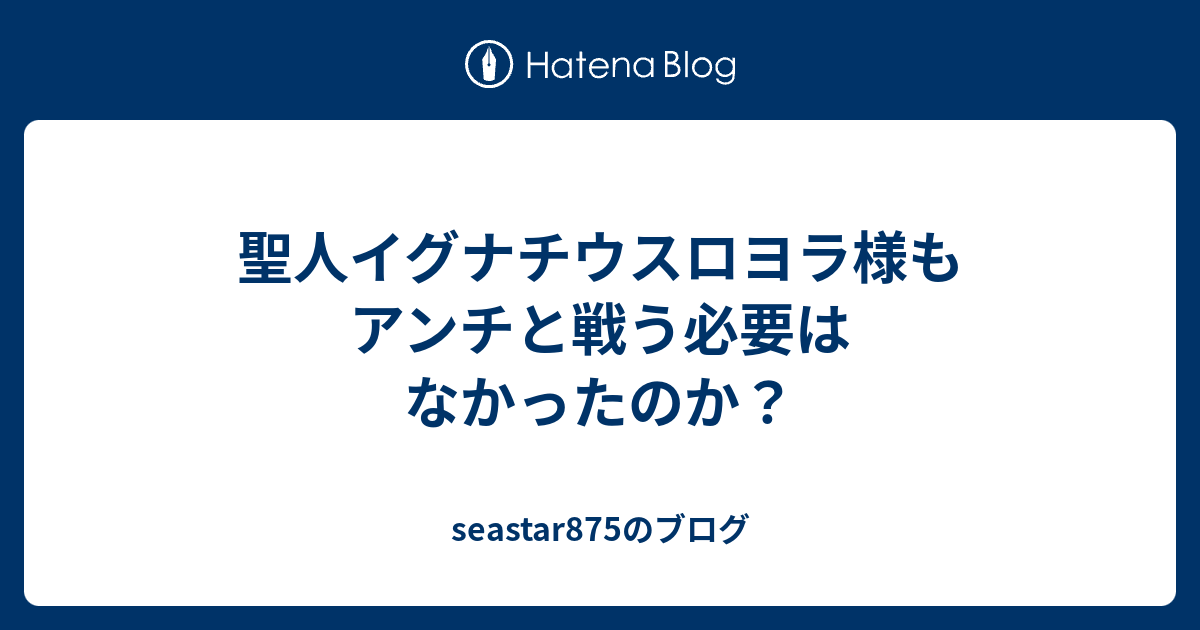 聖人イグナチウスロヨラ様もアンチと戦う必要はなかったのか Seastar875のブログ