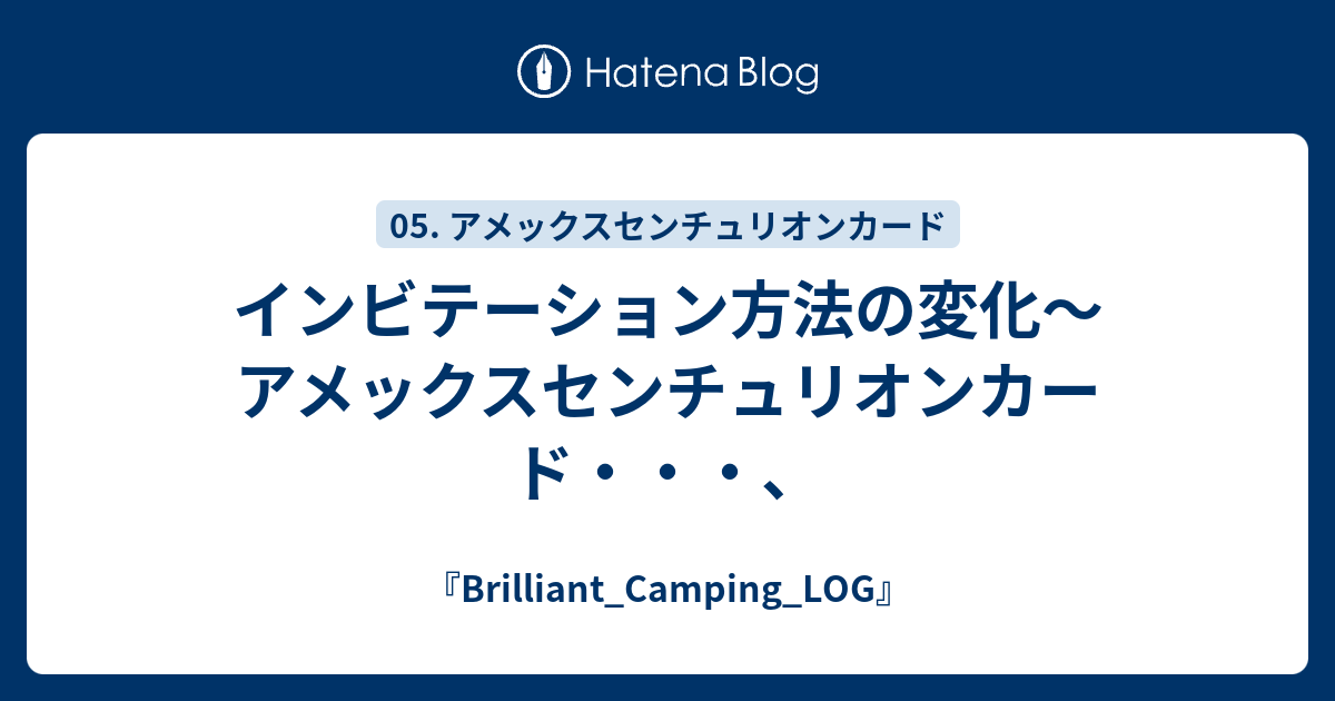 インビテーション方法の変化～アメックスセンチュリオンカード・・・、 - 『Brilliant_Camping_LOG』