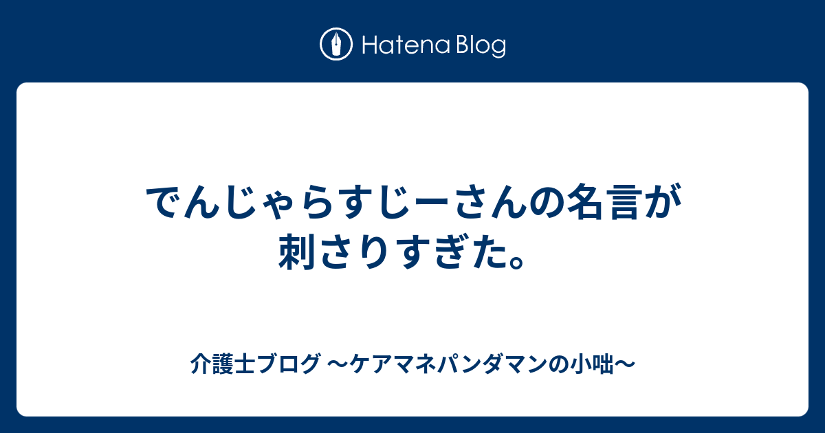 でんじゃらすじーさんの名言が刺さりすぎた 介護士ブログ ケアマネパンダマンの小咄