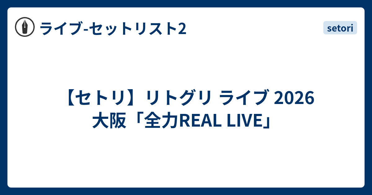 セトリ】リトグリ ライブ 2026 大阪「全力REAL LIVE」 - ライブ-セット