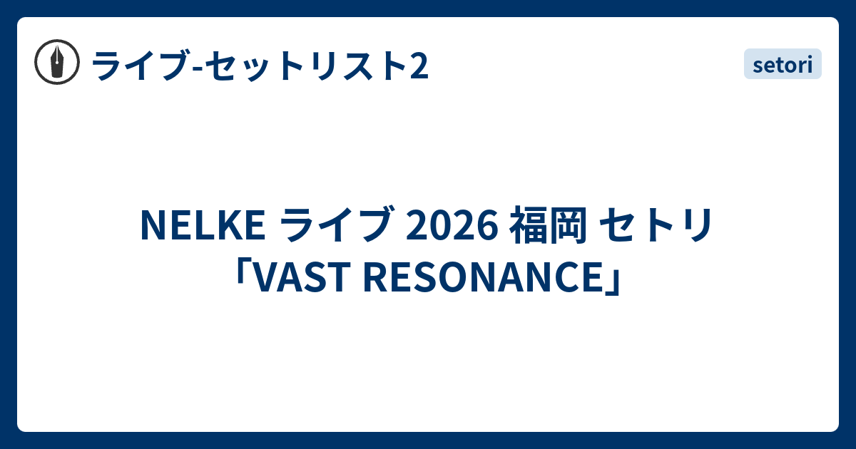 NELKE ライブ 2026 福岡 セトリ「VAST RESONANCE」 - ライブ-セットリスト2