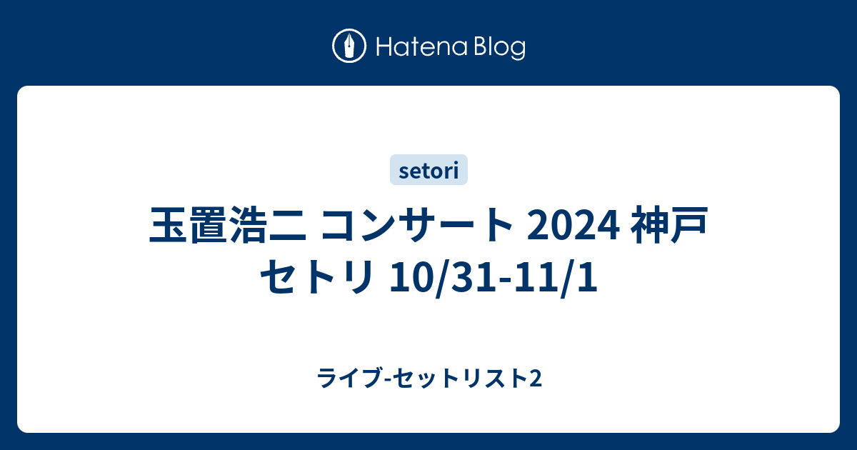 玉置浩二 コンサート 2024 神戸 セトリ 10/31-11/1 - ライブ-セットリスト2