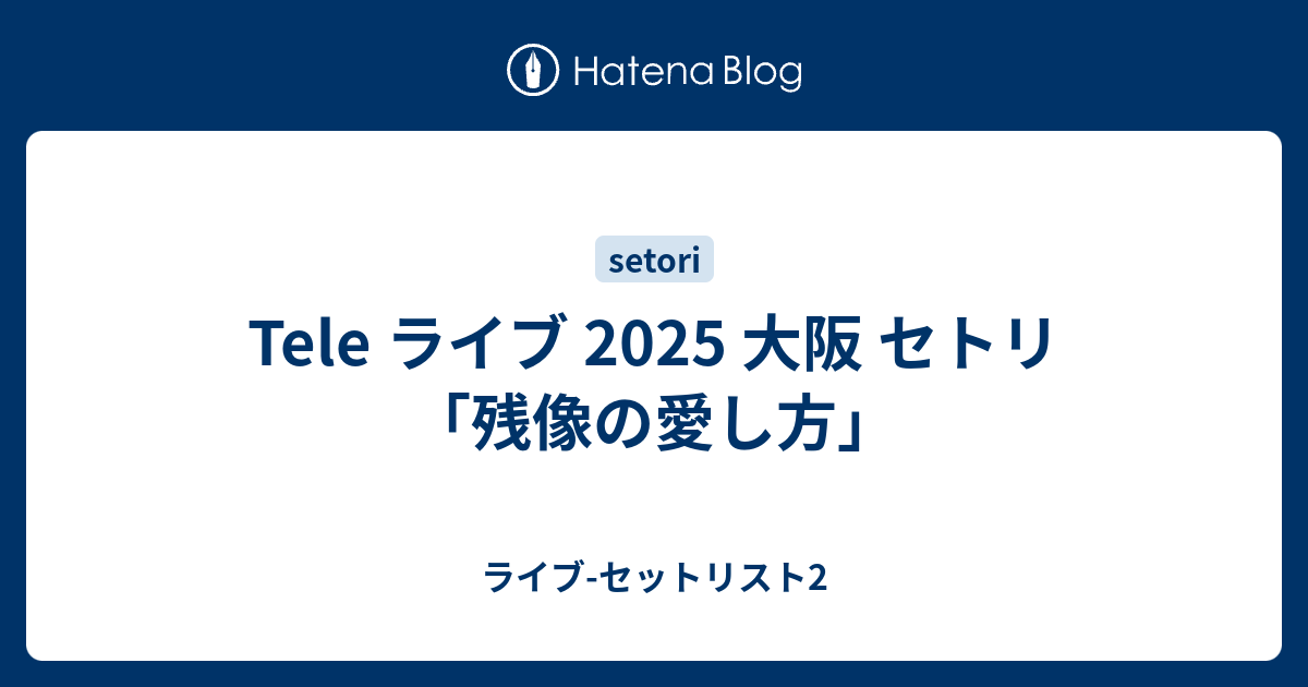Teleライブセット Tele ライブ 2025 大阪 セトリ「残像の愛し方」 - ライブ-セット