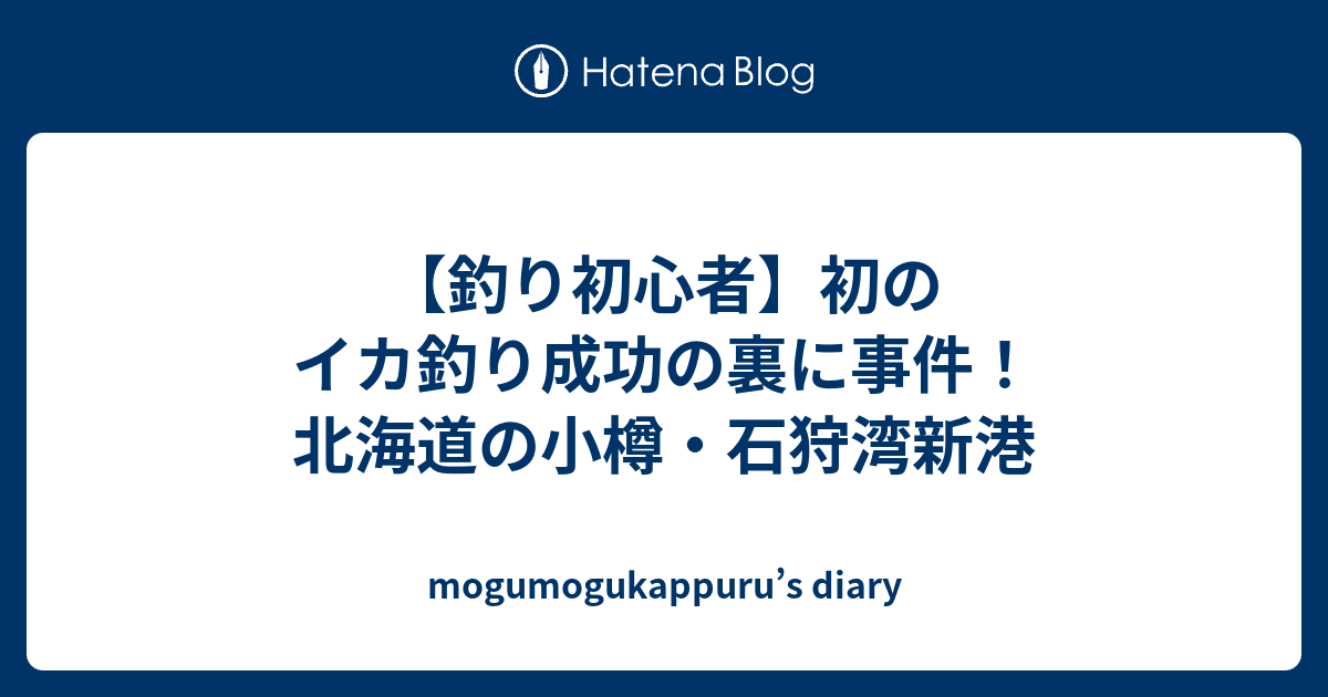 釣り初心者 初のイカ釣り成功の裏に事件 北海道の小樽 石狩湾新港 Mogumogukappuru S Diary