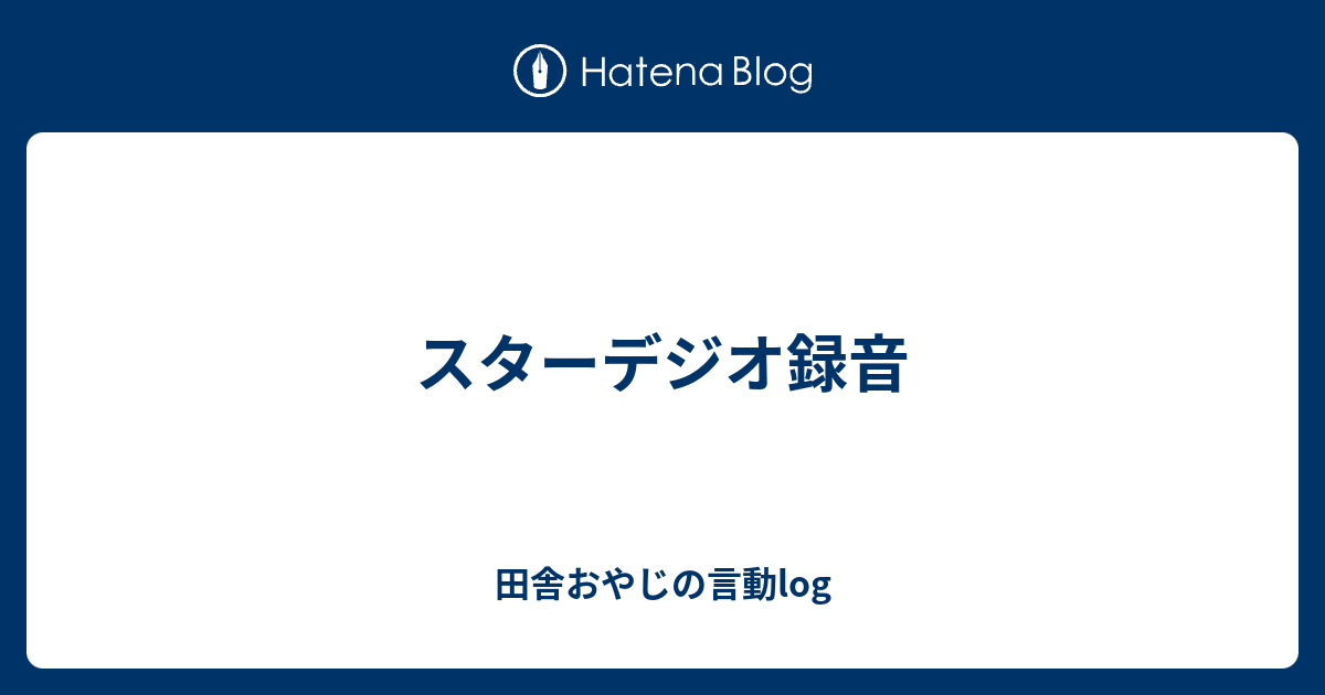 スターデジオ録音 田舎おやじの言動log