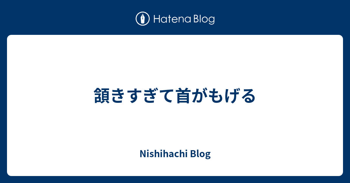 頷きすぎて首がもげる - Nishihachi Blog