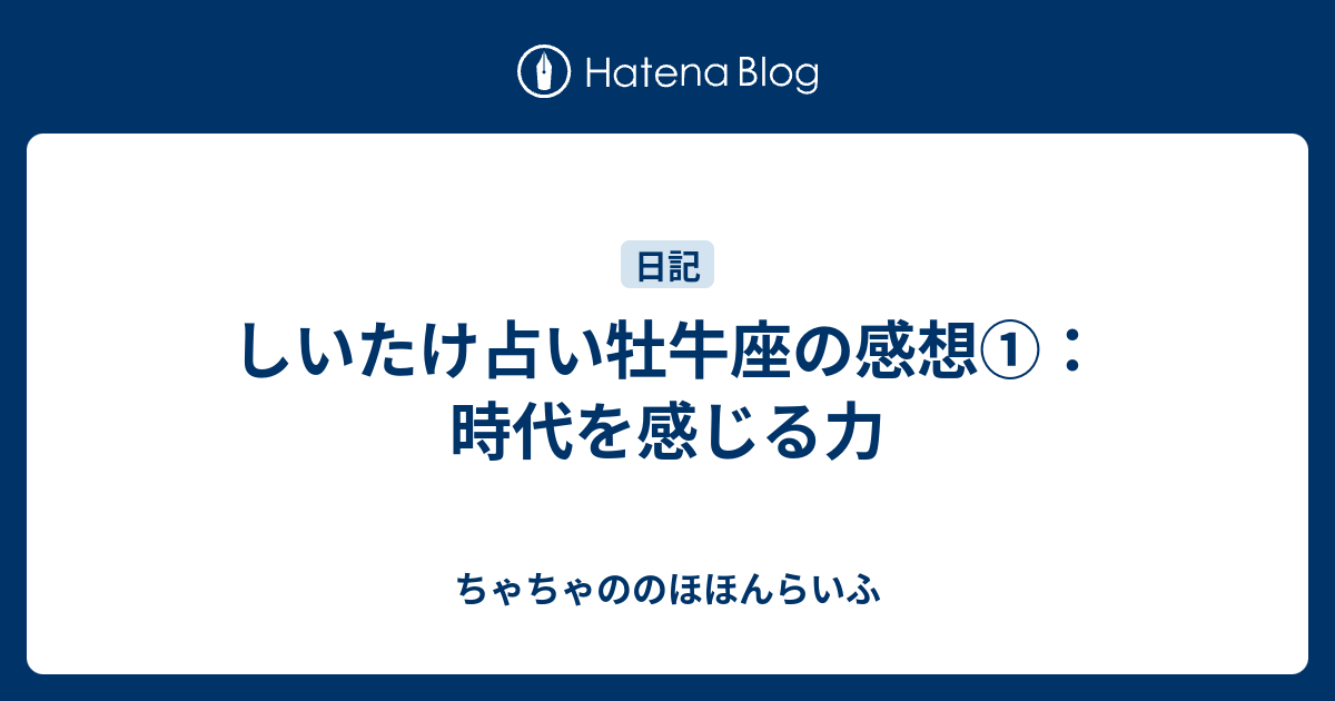 しいたけ占い牡牛座の感想 時代を感じる力 ちゃちゃののほほんらいふ
