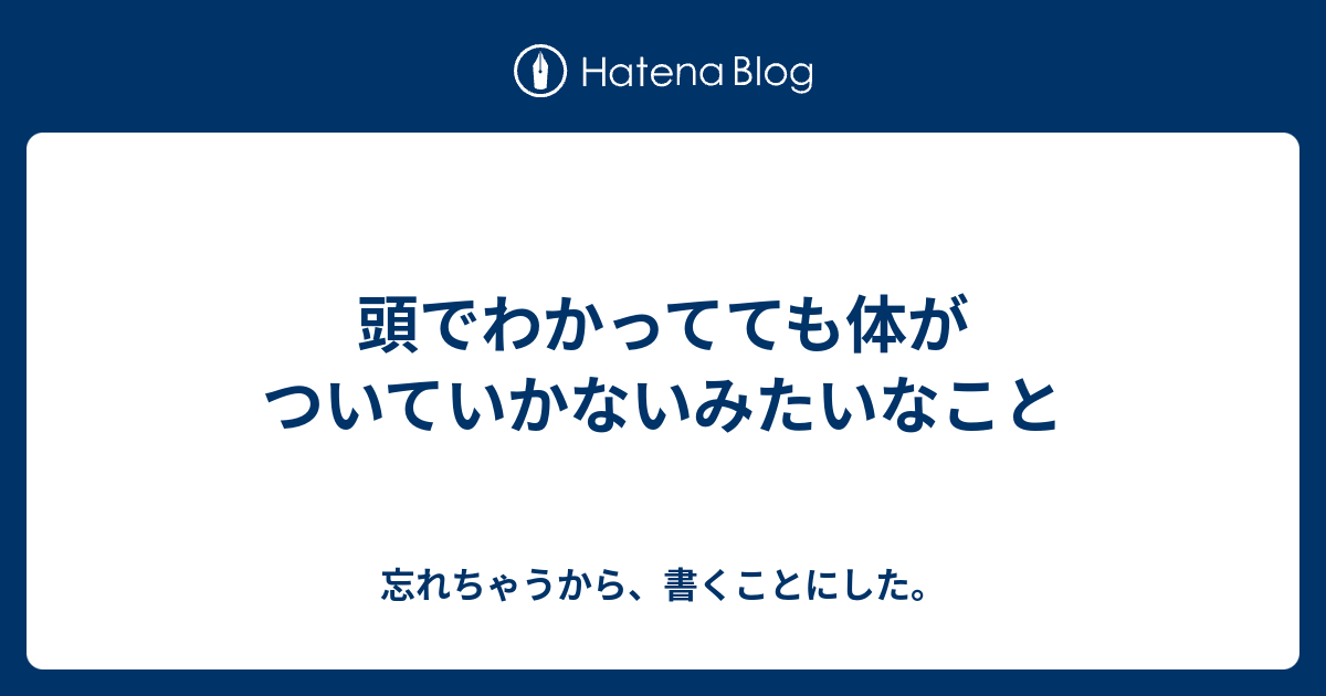 頭でわかってても体がついていかないみたいなこと - 忘れちゃうから、書くことにした。